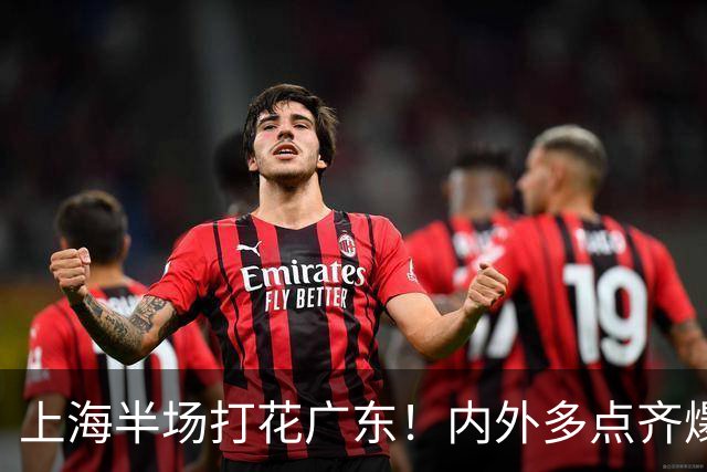 上海半场打花广东！内外多点齐爆碾压，广东防守纯送，主帅也懵了