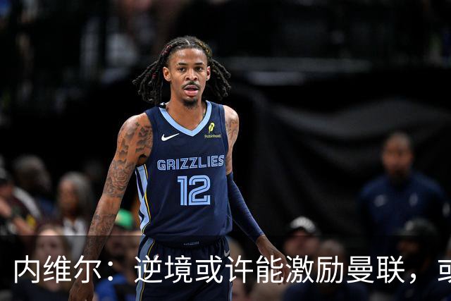 内维尔：逆境或许能激励曼联，或许球员们会多几分斗志和火气