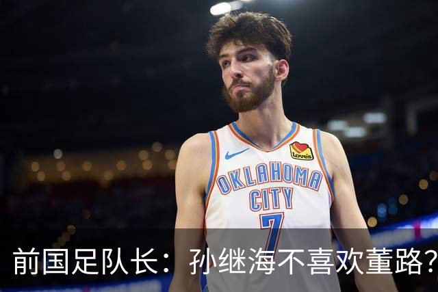 前国足队长：孙继海不喜欢董路？他们都是为中国足球做事，互相尊重