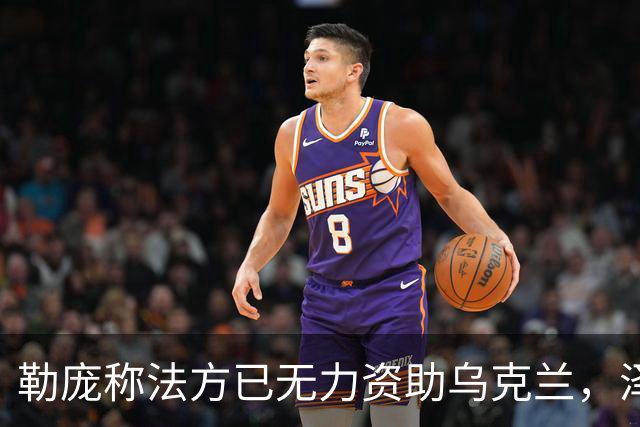 勒庞称法方已无力资助乌克兰，泽连斯基回应