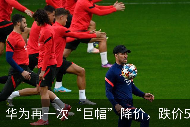 华为再一次“巨幅”降价，跌价5500元，比iPhone便宜近10000块！