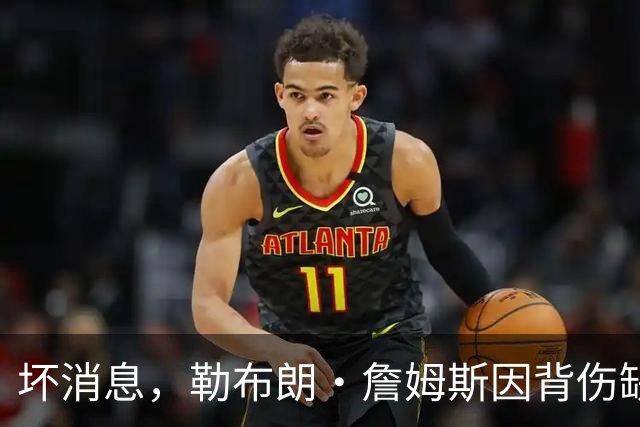坏消息，勒布朗·詹姆斯因背伤缺席76人队对阵雄鹿的比赛