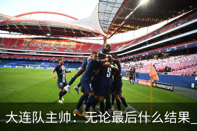 大连队主帅：无论最后什么结果 我们都配得上冠军争夺者