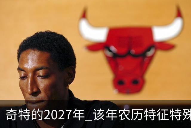 奇特的2027年 该年农历特征特殊出现连续五年无年三十现象；2027年立春在2月4日，真正“两头无春”出现立春、除夕、春节相连的现象