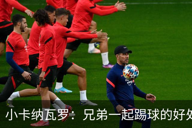 小卡纳瓦罗：兄弟一起踢球的好处？至少他不会因传球失误就骂你妈
