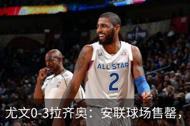 尤文0-3拉齐奥：安联球场售罄，拉齐奥与国米同积19分领跑