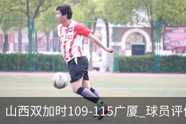山西双加时109-115广厦 球员评价：4人优秀，3人及格，5人低迷