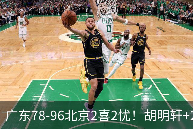 广东78-96北京2喜2忧！胡明轩+2外遮羞布，防守拉胯，阿祖废了！