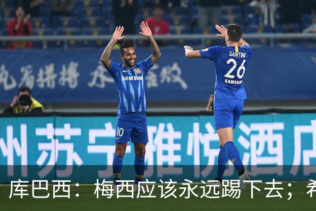 库巴西：梅西应该永远踢下去；希望巴萨为他举办一场致敬赛