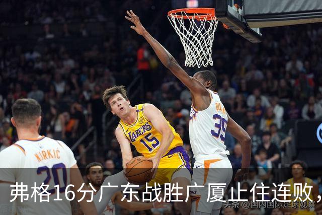 弗格16分广东战胜广厦止住连败，外教需要反思博日奇的使用