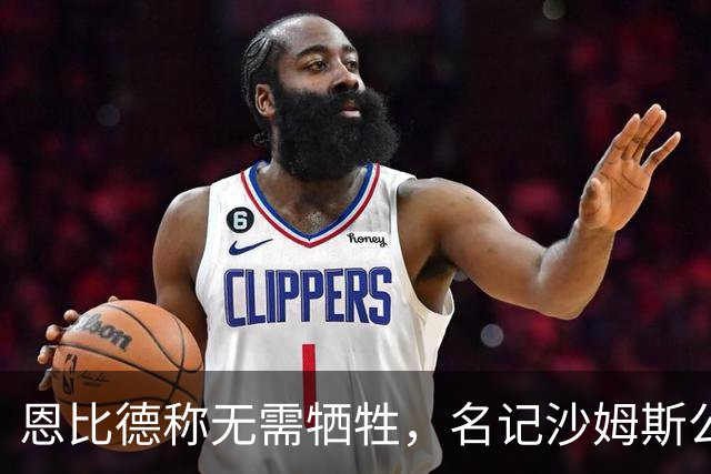 恩比德称无需牺牲，名记沙姆斯公开反驳：总得有人让