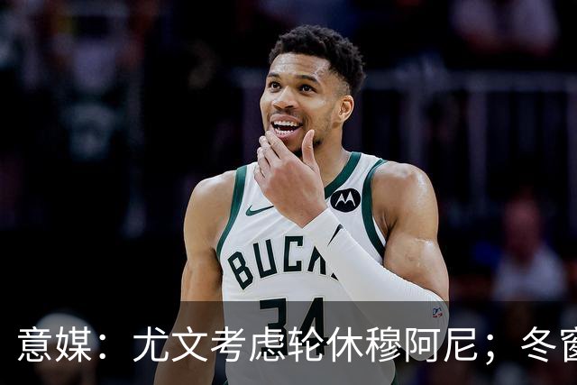 意媒：尤文考虑轮休穆阿尼；冬窗盯上巴洛贡