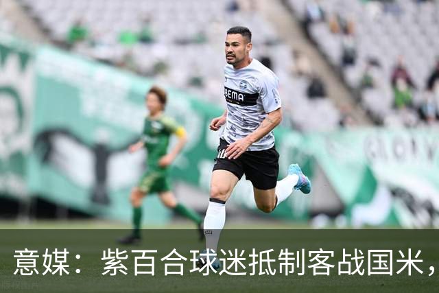 意媒：紫百合球迷抵制客战国米，抗议球票涨价及购票安排不公