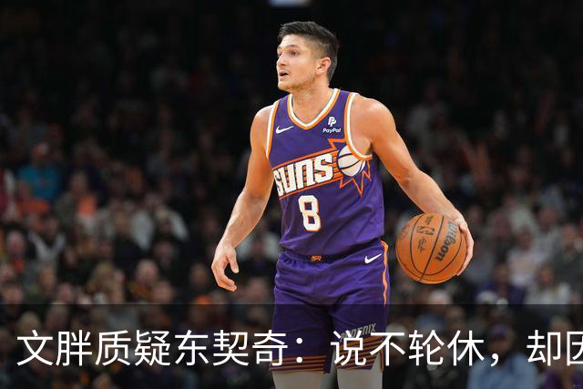 文胖质疑东契奇：说不轮休，却因抱怨裁判消极怠工？