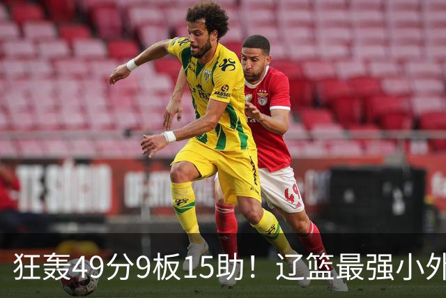 狂轰49分9板15助！辽篮最强小外援呼之欲出：这两2战杀红眼了