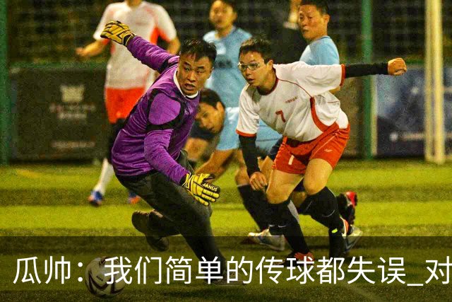 瓜帅：我们简单的传球都失误 对顶级球队会受惩罚