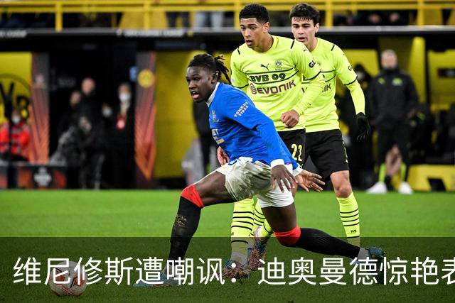 维尼修斯遭嘲讽：迪奥曼德惊艳表现令皇马胜塞维利亚