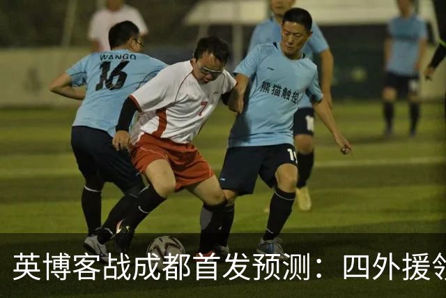 英博客战成都首发预测：四外援领衔，铁腰及时回归，三大主力缺阵