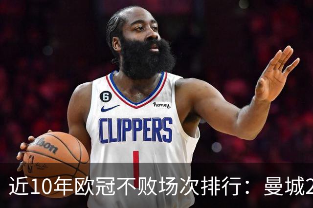 近10年欧冠不败场次排行：曼城26场居首，巴黎13场列第5