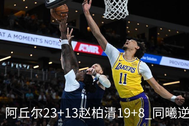 阿丘尔23+13赵柏清19+8 同曦逆转送天津14连败