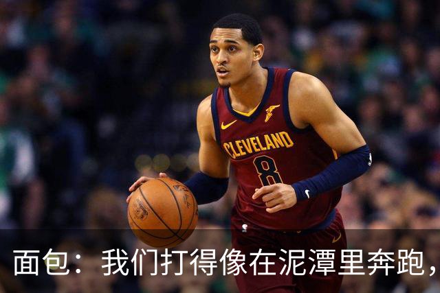 面包：我们打得像在泥潭里奔跑，这不是布伦森一个人的问题