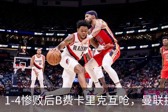 1-4惨败后B费卡里克互呛，曼联换帅倒计时？