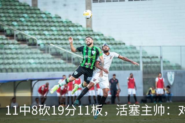 11中8砍19分11板，活塞主帅：对手很难适应他的节奏