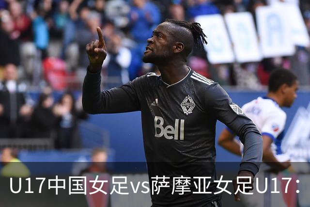 U17中国女足vs萨摩亚女足U17：徐晓棠、徐悦、方珍珠首发